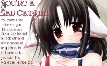 YOU'RE A SAD CATGIRL. You have a sad nature or you think too much. Try a day behind a book with a lot of chococookies or go shopping, that won't make you sad. The world can be nice, too.